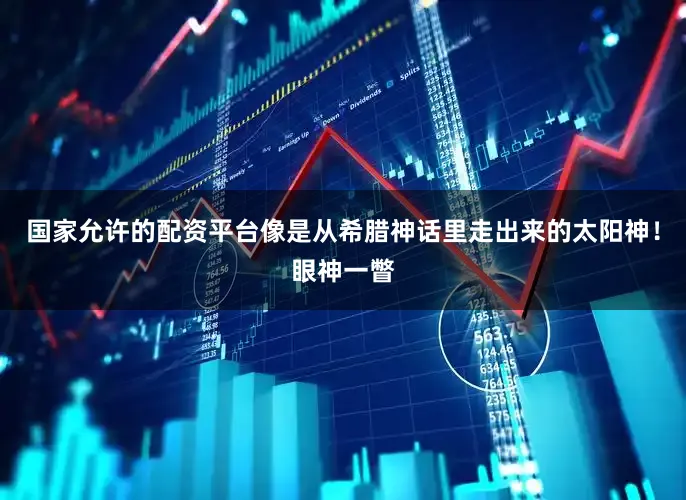 国家允许的配资平台像是从希腊神话里走出来的太阳神！眼神一瞥