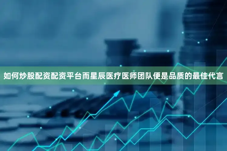 如何炒股配资配资平台而星辰医疗医师团队便是品质的最佳代言