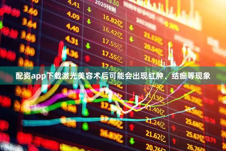 配资app下载激光美容术后可能会出现红肿、结痂等现象