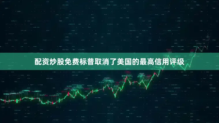 配资炒股免费标普取消了美国的最高信用评级