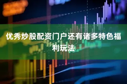 优秀炒股配资门户还有诸多特色福利玩法