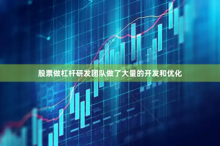 股票做杠杆研发团队做了大量的开发和优化