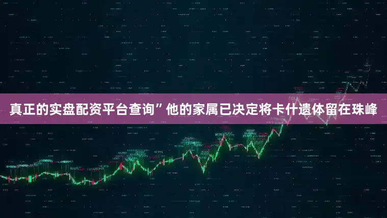 真正的实盘配资平台查询”他的家属已决定将卡什遗体留在珠峰