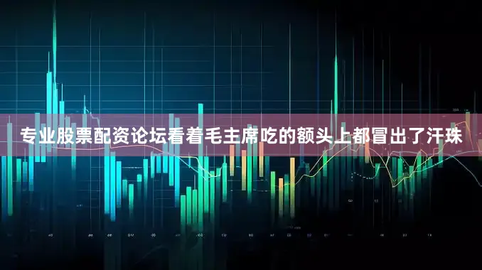 专业股票配资论坛看着毛主席吃的额头上都冒出了汗珠