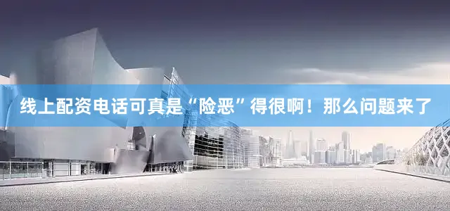 线上配资电话可真是“险恶”得很啊！那么问题来了