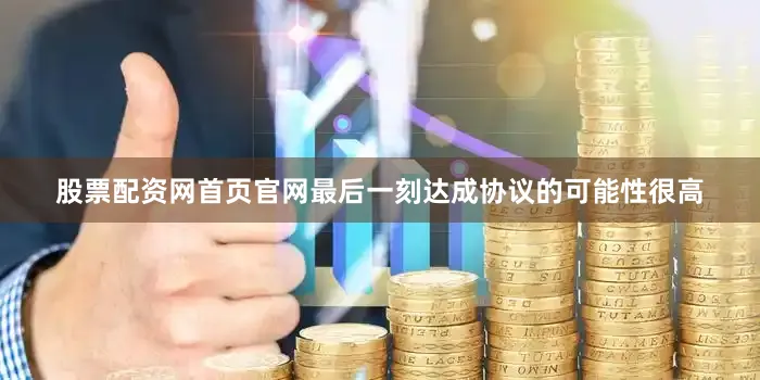 股票配资网首页官网最后一刻达成协议的可能性很高