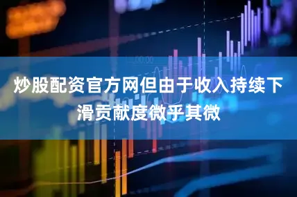 炒股配资官方网但由于收入持续下滑贡献度微乎其微