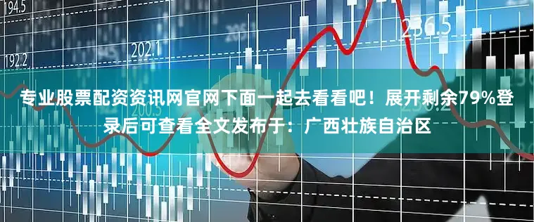 专业股票配资资讯网官网下面一起去看看吧！展开剩余79%登录后可查看全文发布于：广西壮族自治区