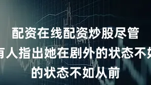 配资在线配资炒股尽管近来有人指出她在剧外的状态不如从前