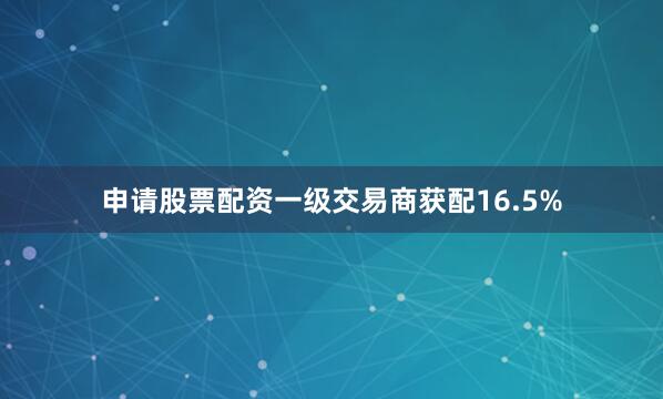 申请股票配资　　一级交易商获配16.5%