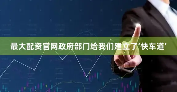 最大配资官网政府部门给我们建立了‘快车道’