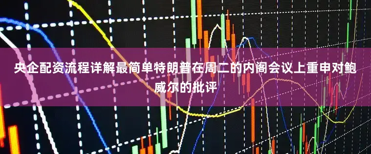 央企配资流程详解最简单　　特朗普在周二的内阁会议上重申对鲍威尔的批评