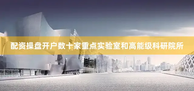 配资操盘开户数十家重点实验室和高能级科研院所