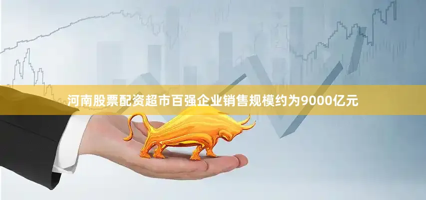 河南股票配资超市百强企业销售规模约为9000亿元