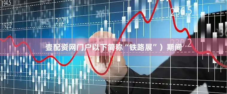 壹配资网门户以下简称“铁路展”）期间
