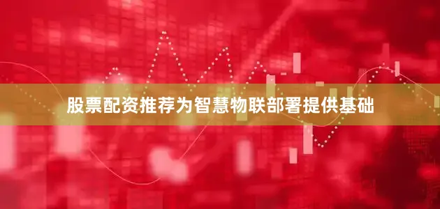 股票配资推荐为智慧物联部署提供基础