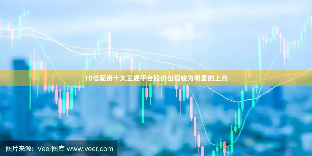 10倍配资十大正规平台股价出现较为明显的上涨