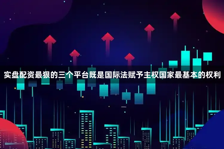 实盘配资最狠的三个平台既是国际法赋予主权国家最基本的权利
