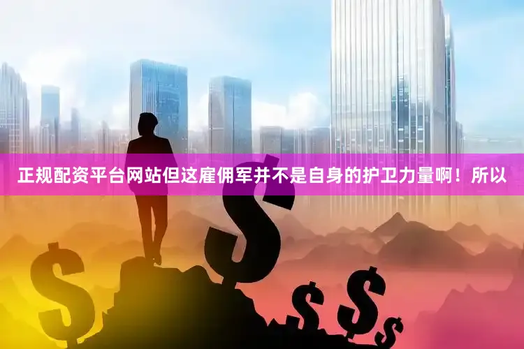 正规配资平台网站但这雇佣军并不是自身的护卫力量啊！所以