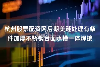 杭州股票配资网后期美缝处理有条件加厚不锈钢台面水槽一体焊接