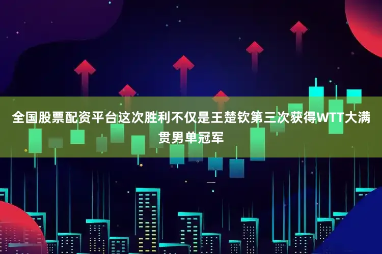 全国股票配资平台这次胜利不仅是王楚钦第三次获得WTT大满贯男单冠军