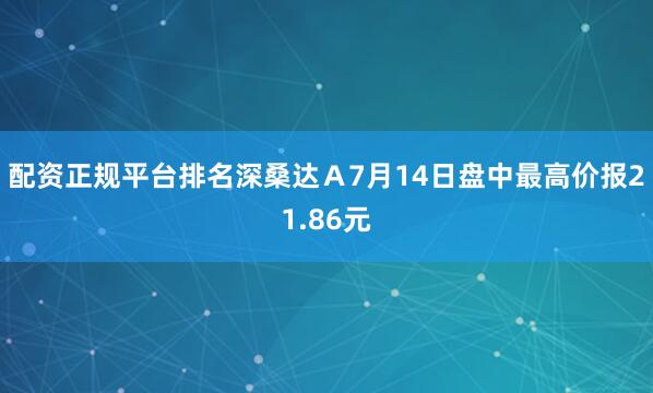 配资正规平台排名深桑达A7月14日盘中最高价报21.86元