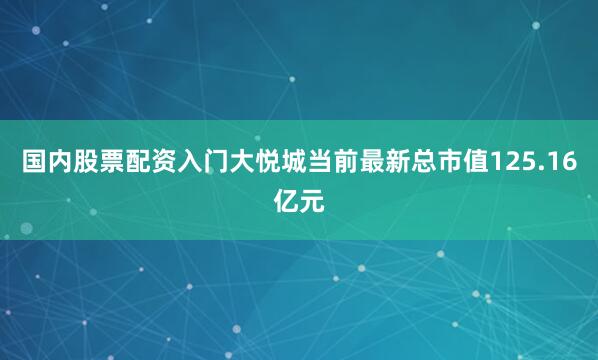 国内股票配资入门大悦城当前最新总市值125.16亿元