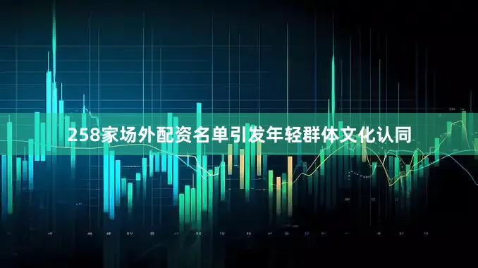 258家场外配资名单引发年轻群体文化认同