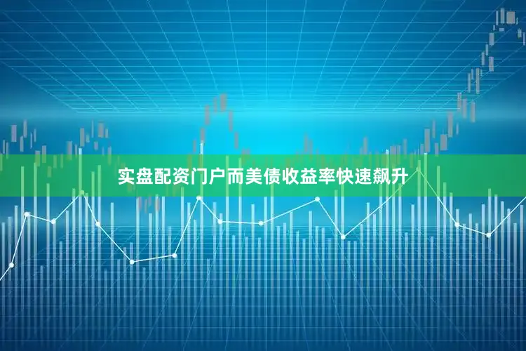 实盘配资门户而美债收益率快速飙升