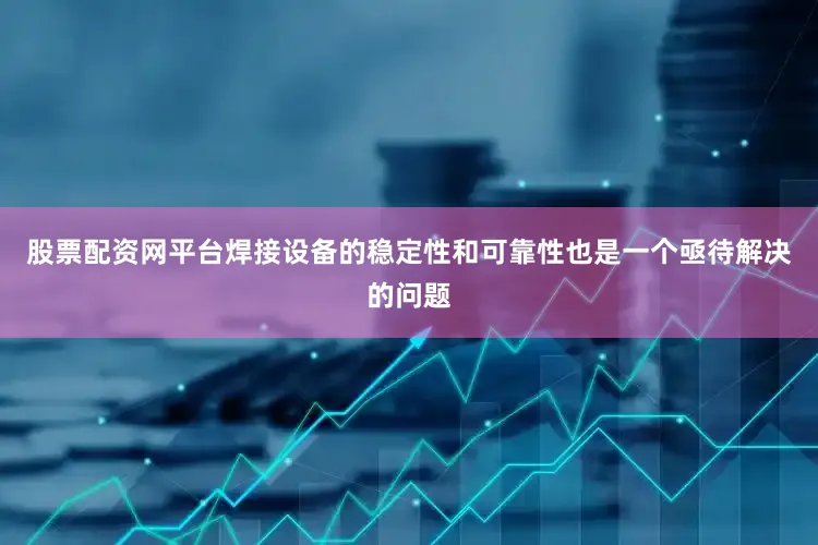 股票配资网平台焊接设备的稳定性和可靠性也是一个亟待解决的问题