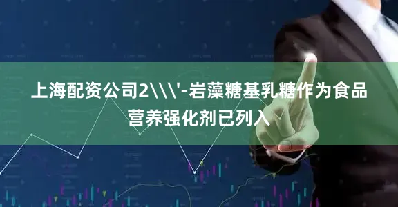 上海配资公司2\'-岩藻糖基乳糖作为食品营养强化剂已列入