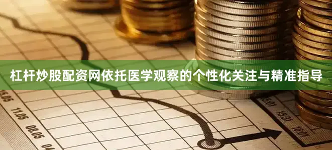 杠杆炒股配资网依托医学观察的个性化关注与精准指导