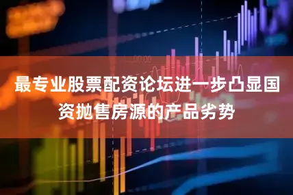 最专业股票配资论坛进一步凸显国资抛售房源的产品劣势