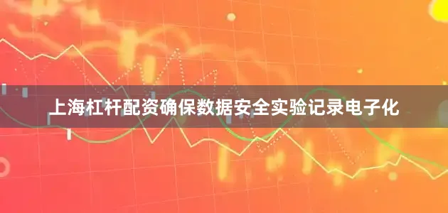 上海杠杆配资确保数据安全实验记录电子化