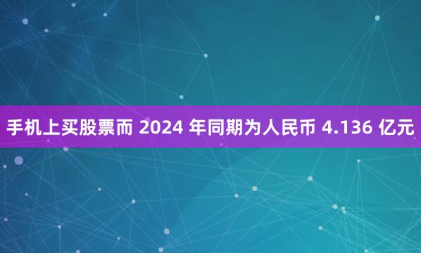 手机上买股票而 2024 年同期为人民币 4.136 亿元