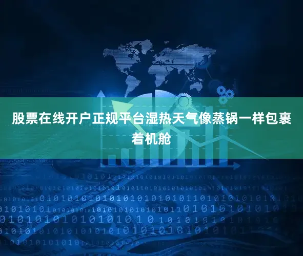 股票在线开户正规平台湿热天气像蒸锅一样包裹着机舱