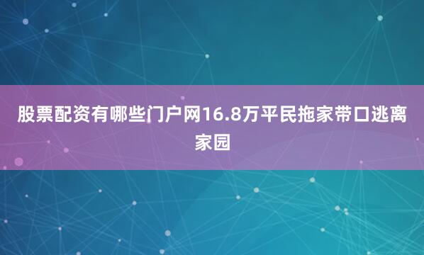 股票配资有哪些门户网16.8万平民拖家带口逃离家园