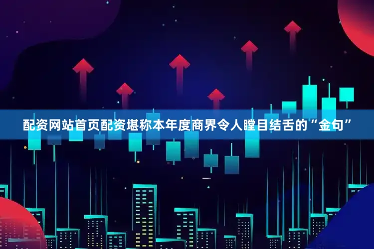 配资网站首页配资堪称本年度商界令人瞠目结舌的“金句”