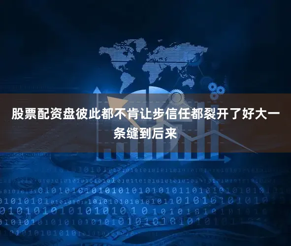 股票配资盘彼此都不肯让步信任都裂开了好大一条缝到后来