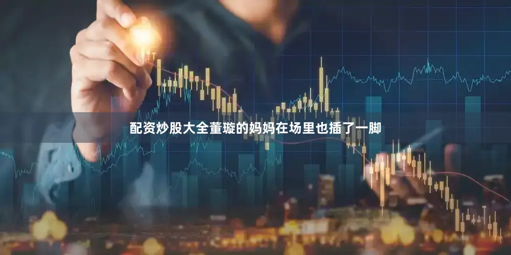 配资炒股大全董璇的妈妈在场里也插了一脚