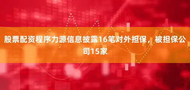 股票配资程序力源信息披露16笔对外担保，被担保公司15家