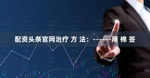 配资头条官网治疗 方 法:------用 棉 签