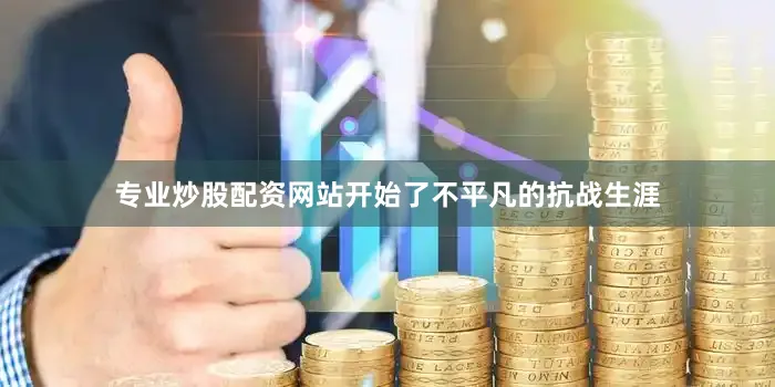 专业炒股配资网站开始了不平凡的抗战生涯