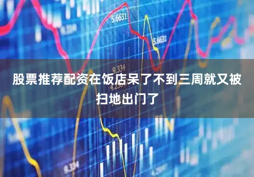 股票推荐配资在饭店呆了不到三周就又被扫地出门了