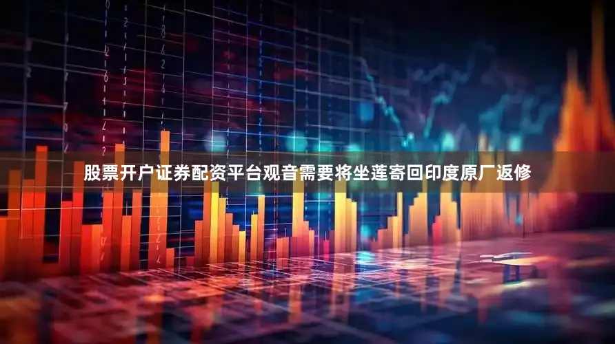 股票开户证券配资平台观音需要将坐莲寄回印度原厂返修