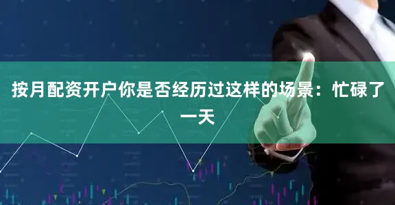 按月配资开户你是否经历过这样的场景：忙碌了一天
