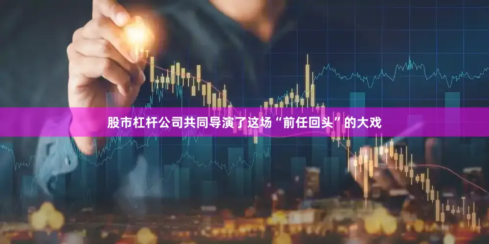 股市杠杆公司共同导演了这场“前任回头”的大戏