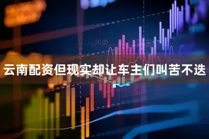 云南配资但现实却让车主们叫苦不迭