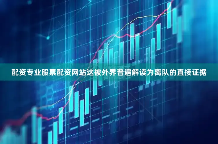 配资专业股票配资网站这被外界普遍解读为离队的直接证据