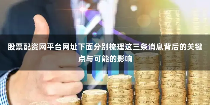 股票配资网平台网址下面分别梳理这三条消息背后的关键点与可能的影响